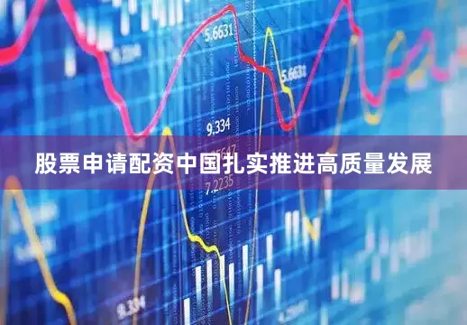 股票申请配资中国扎实推进高质量发展