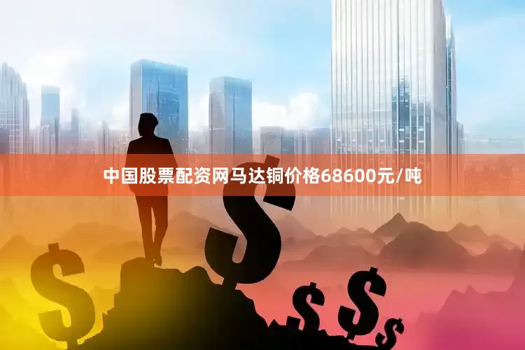 中国股票配资网马达铜价格68600元/吨