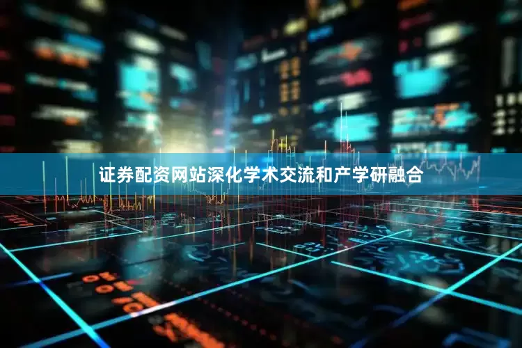 证券配资网站深化学术交流和产学研融合