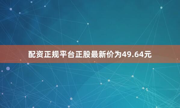 配资正规平台正股最新价为49.64元