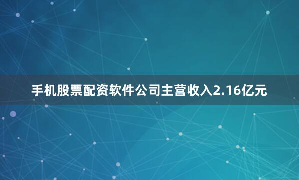 手机股票配资软件公司主营收入2.16亿元