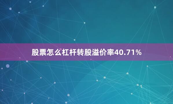 股票怎么杠杆转股溢价率40.71%