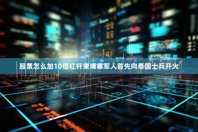 股票怎么加10倍杠杆柬埔寨军人首先向泰国士兵开火
