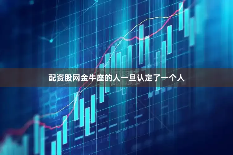 配资股网金牛座的人一旦认定了一个人