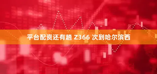平台配资还有趟 Z366 次到哈尔滨西