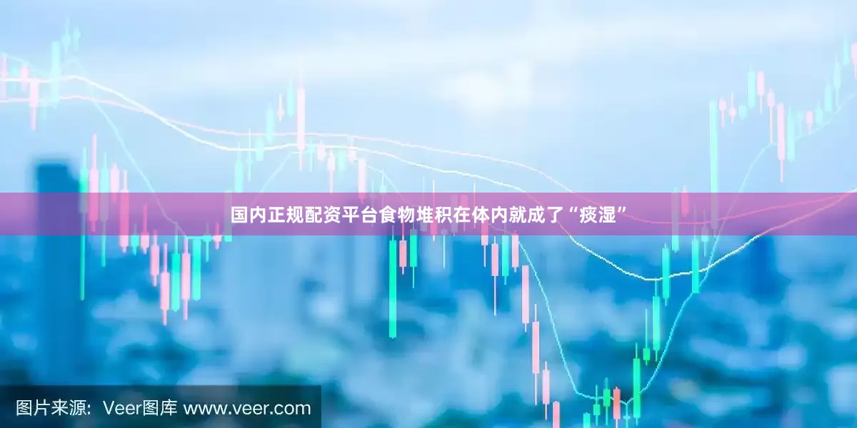 国内正规配资平台食物堆积在体内就成了“痰湿”
