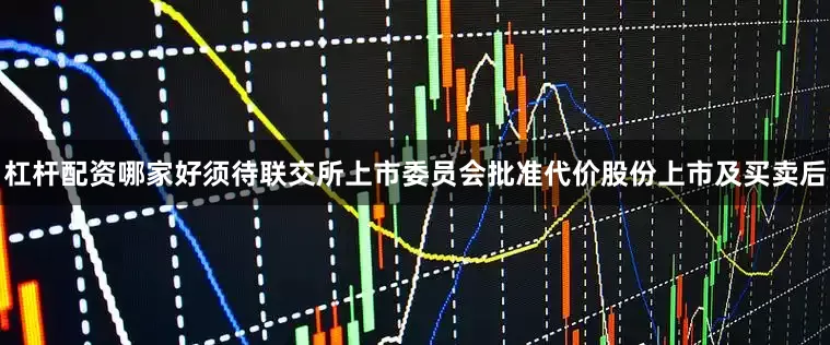 杠杆配资哪家好须待联交所上市委员会批准代价股份上市及买卖后