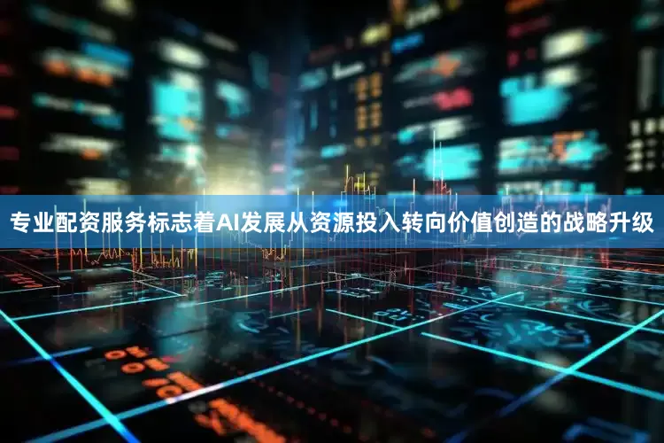 专业配资服务标志着AI发展从资源投入转向价值创造的战略升级