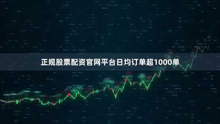 正规股票配资官网平台日均订单超1000单