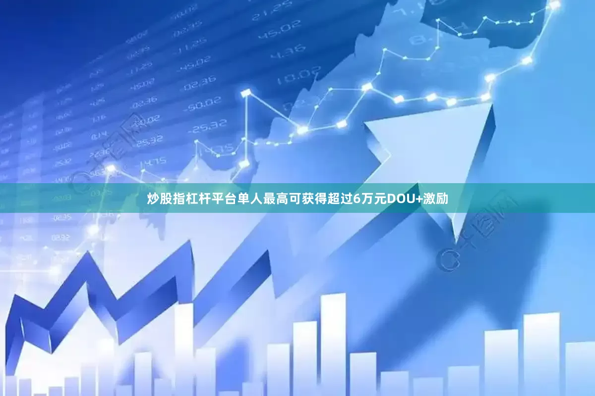 炒股指杠杆平台单人最高可获得超过6万元DOU+激励