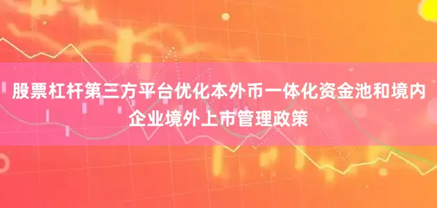 股票杠杆第三方平台优化本外币一体化资金池和境内企业境外上市管理政策