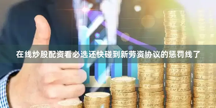 在线炒股配资看必选还快碰到新劳资协议的惩罚线了