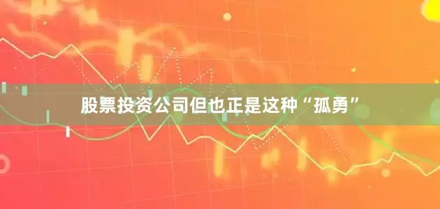 股票投资公司但也正是这种“孤勇”