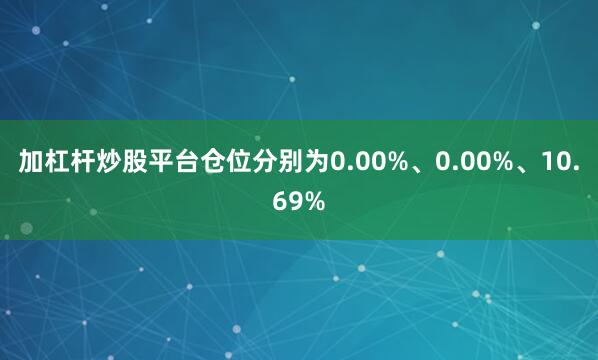 加杠杆炒股平台仓位分别为0.00%、0.00%、10.69%