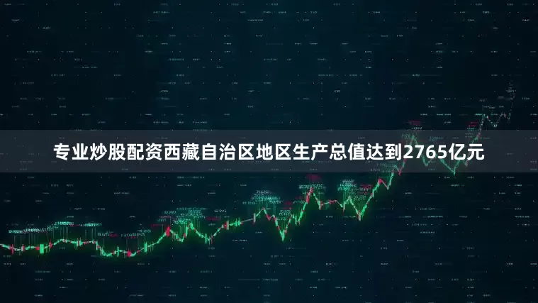 专业炒股配资西藏自治区地区生产总值达到2765亿元