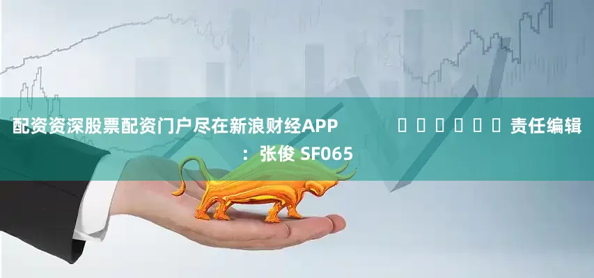 配资资深股票配资门户尽在新浪财经APP            						责任编辑：张俊 SF065