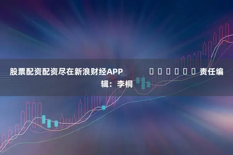 股票配资配资尽在新浪财经APP            						责任编辑：李桐