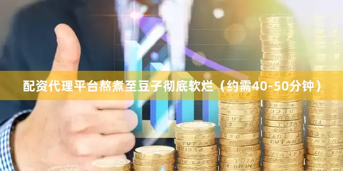 配资代理平台熬煮至豆子彻底软烂（约需40-50分钟）