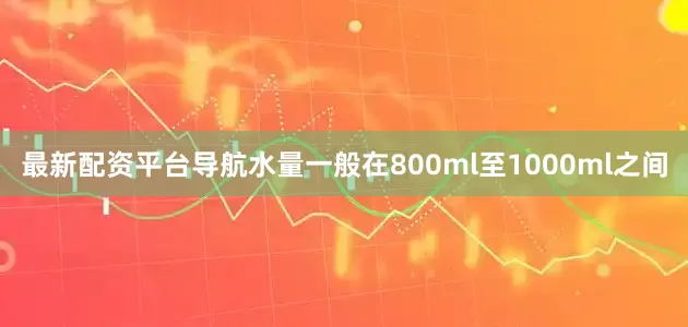 最新配资平台导航水量一般在800ml至1000ml之间